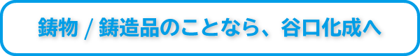 鋳物/鋳造品のことなら、谷口化成へ