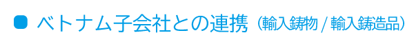 ベトナム子会社との連携（輸入鋳物/輸入鋳造品）